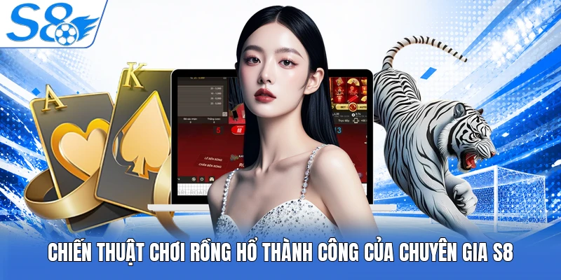 Chiến thuật chơi Rồng Hổ thành công của chuyên gia S8