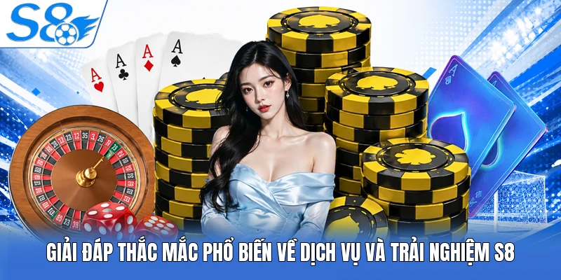 Giải đáp thắc mắc phổ biến về dịch vụ và trải nghiệm S8
